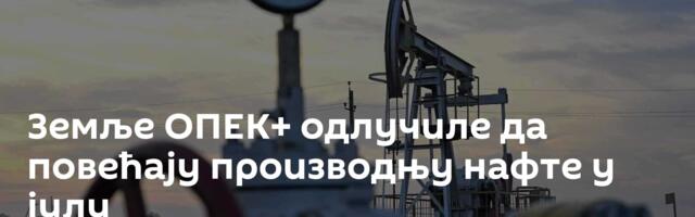Земље ОПЕК+ одлучиле да повећају производњу нафте у јулу