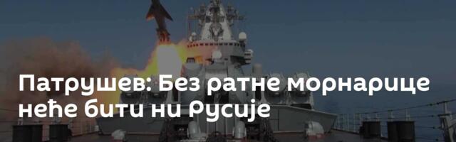 Патрушев: Без ратне морнарице неће бити ни Русије