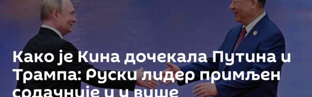Како је Кина дочекала Путина и Трампа: Руски лидер примљен срдачније и у више пријатељском духу