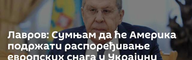 Лавров: Сумњам да ће Америка подржати распоређивање европских снага у Украјини