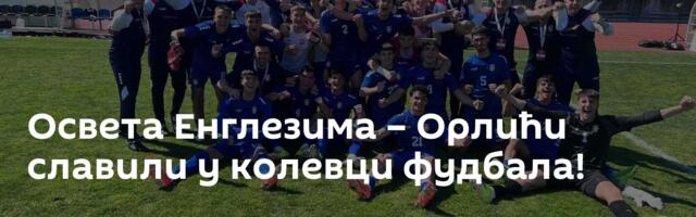 Освета Енглезима – Орлићи славили у колевци фудбала!