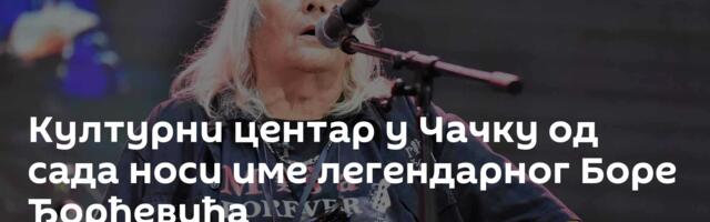 Културни центар у Чачку од сада носи име легендарног Боре Ђорђевића
