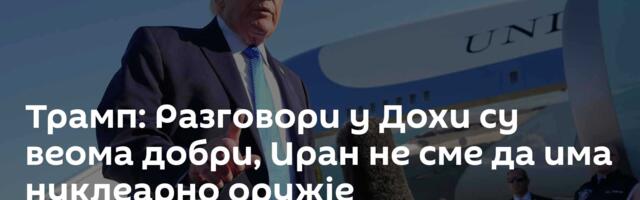 Трамп: Разговори у Дохи су веома добри, Иран не сме да има нуклеарно оружје