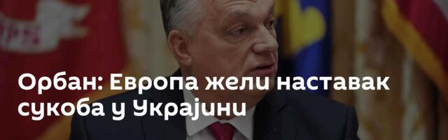 Орбан: Европа жели наставак сукоба у Украјини