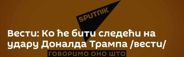 Вести: Ко ће бити следећи на удару Доналда Трампа /вести/
