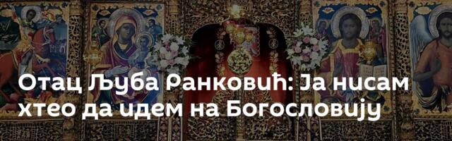 Отац Љуба Ранковић: Ја нисам хтео да идем на Богословију