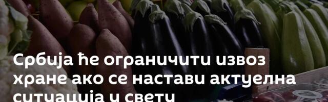 Србија ће ограничити извоз хране ако се настави актуелна ситуација у свету