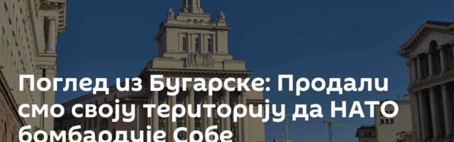 Поглед из Бугарске: Продали смо своју територију да НАТО бомбардује Србе