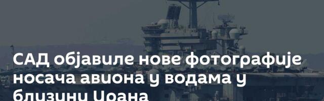 САД објавиле нове фотографије носача авиона у водама у близини Ирана