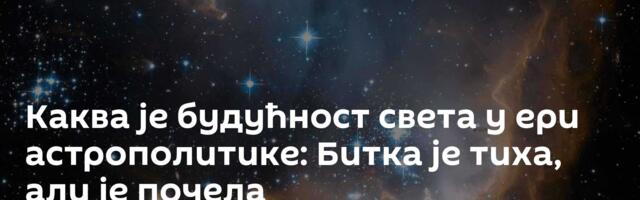 Каква је будућност света у ери астрополитике: Битка је тиха, али је почела