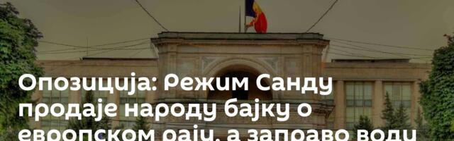 Опозиција: Режим Санду продаје народу бајку о европском рају, а заправо води Молдавију ка колапсу