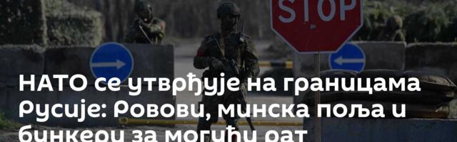 НАТО се утврђује на границама Русије: Ровови, минска поља и бункери за могући рат