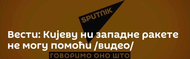 Вести: Кијеву ни западне ракете не могу помоћи /видео/