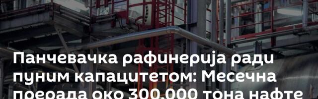 Панчевачка рафинерија ради пуним капацитетом: Месечна прерада око 300.000 тона нафте