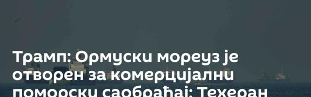 Трамп: Ормуски мореуз је отворен за комерцијални поморски саобраћај; Техеран тврди супротно