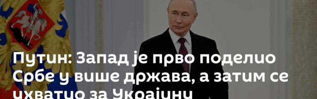 Путин: Запад је прво поделио Србе у више држава, а затим се ухватио за Украјину