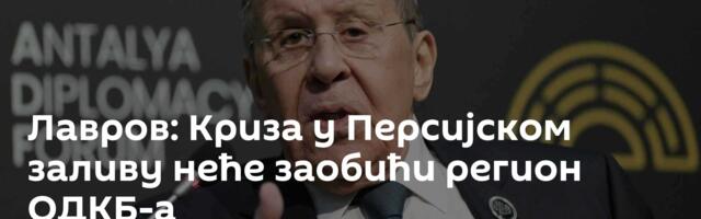 Лавров: Криза у Персијском заливу неће заобићи регион ОДКБ-а