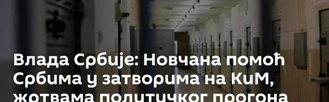Влада Србије: Новчана помоћ Србима у затворима на КиМ, жртвама политичког прогона