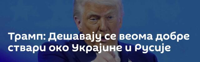 Трамп: Дешавају се веома добре ствари око Украјине и Русије