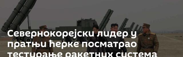 Севернокорејски лидер у пратњи ћерке посматрао тестирање ракетних система