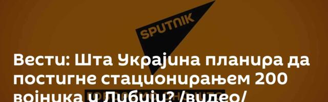 Вести: Шта Украјина планира да постигне стационирањем 200 војника у Либији? /видео/