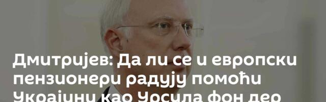 Дмитријев: Да ли се и европски пензионери радују помоћи Украјини као Урсула фон дер Лајен?