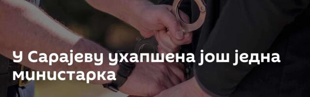 У Сарајеву ухапшена још једна министарка