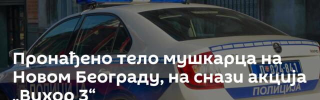 Пронађено тело мушкарца на Новом Београду, на снази акција „Вихор 3“
