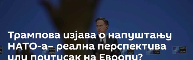 Трампова изјава о напуштању НАТО-а– реална перспектива или притисак на Европу?