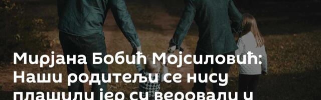 Мирјана Бобић Мојсиловић: Наши родитељи се нису плашили јер су веровали у добро
