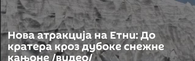 Нова атракција на Етни: До кратера кроз дубоке снежне кањоне /видео/