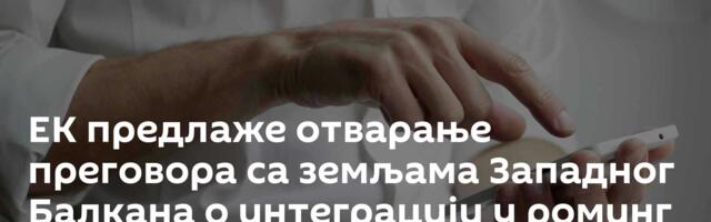 ЕK предлаже отварање преговора са земљама Западног Балкана о интеграцији у роминг систем