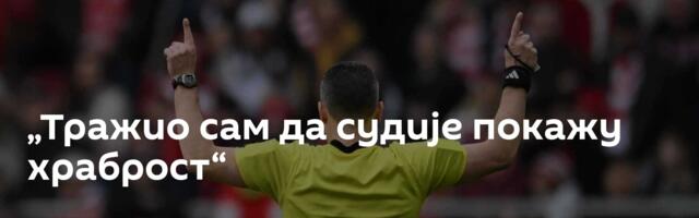 „Тражио сам да судије покажу храброст“
