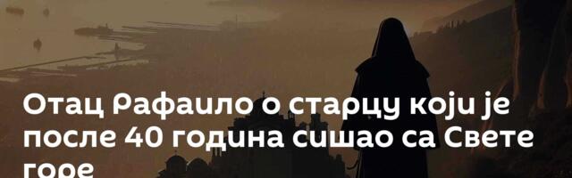 Отац Рафаило о старцу који је после 40 година сишао са Свете горе