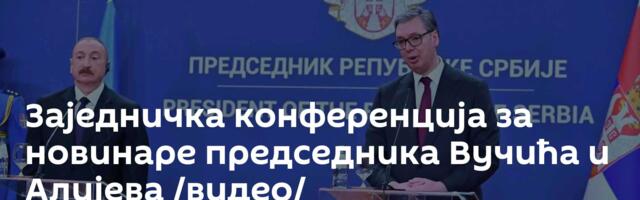 Заједничка конференција за новинаре председника Вучића и Алијева /видео/