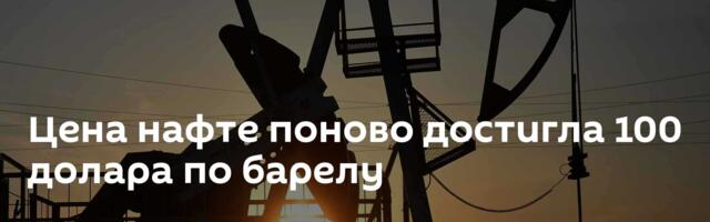 Цена нафте поново достигла 100 долара по барелу