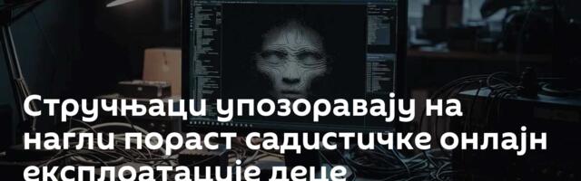 Стручњаци упозоравају на нагли пораст садистичке онлајн експлоатације деце
