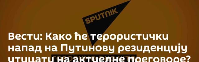 Вести: Како ће терористички напад  на Путинову резиденцију утицати на актуелне преговоре? /видео/