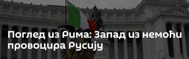 Поглед из Рима: Запад из немоћи провоцира Русију