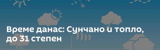 Време данас: Сунчано и топло, до 31 степен