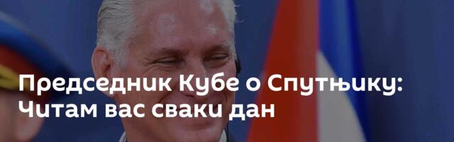 Председник Кубе о Спутњику: Читам вас сваки дан