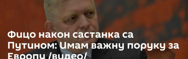 Фицо након састанка са Путином: Имам важну поруку за Европу /видео/
