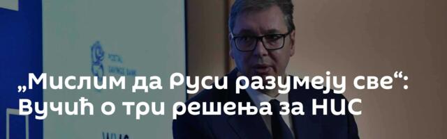 „Мислим да Руси разумеју све“: Вучић о три решења за НИС