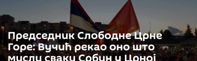 Председник Слободне Црне Горе: Вучић рекао оно што мисли сваки Србин у Црној Гори 