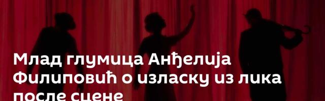 Млад глумица Анђелија Филиповић о изласку из лика после сцене