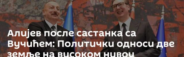 Алијев после састанка са Вучићем: Политички односи две земље на високом нивоу