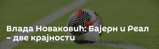 Влада Новаковић: Бајерн и Реал – две крајности