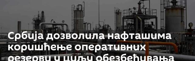 Србија дозволила нафташима коришћење оперативних резерви у циљу обезбеђивања сигурног снабдевања
