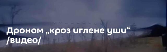 Дроном „кроз иглене уши“ /видео/