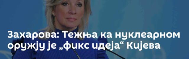 Захарова: Тежња ка нуклеарном оружју је „фикс идеја“ Кијева
